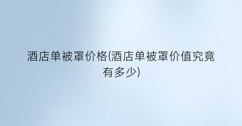 “酒店单被罩价格(酒店单被罩价值究竟有多少)