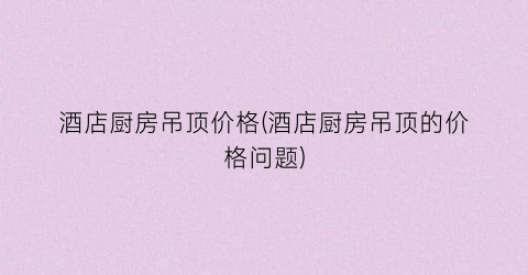 酒店厨房吊顶价格(酒店厨房吊顶的价格问题)