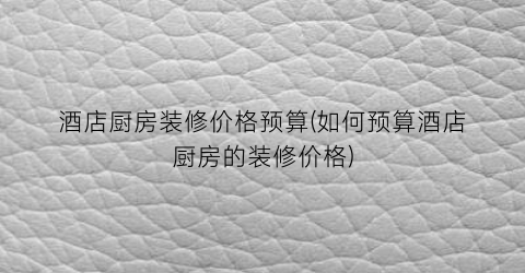 “酒店厨房装修价格预算(如何预算酒店厨房的装修价格)