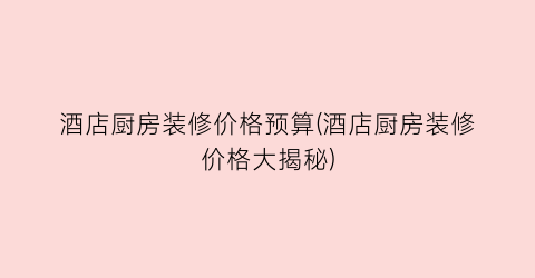 酒店厨房装修价格预算(酒店厨房装修价格大揭秘)