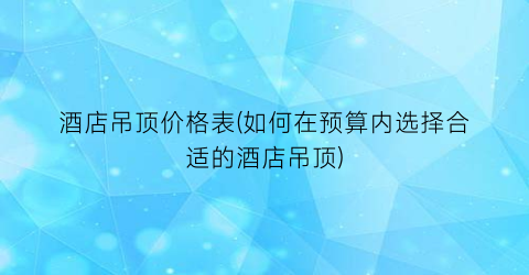 酒店吊顶价格表(如何在预算内选择合适的酒店吊顶)