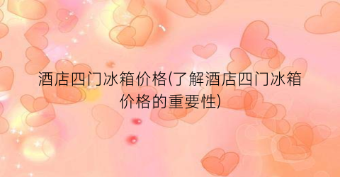 “酒店四门冰箱价格(了解酒店四门冰箱价格的重要性)