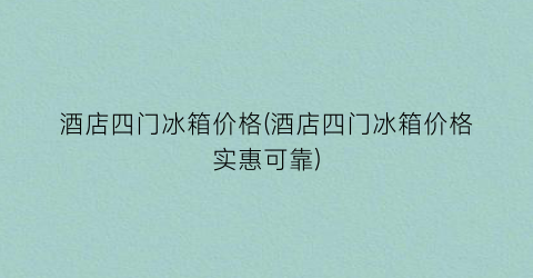 酒店四门冰箱价格(酒店四门冰箱价格实惠可靠)