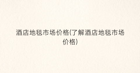 酒店地毯市场价格(了解酒店地毯市场价格)