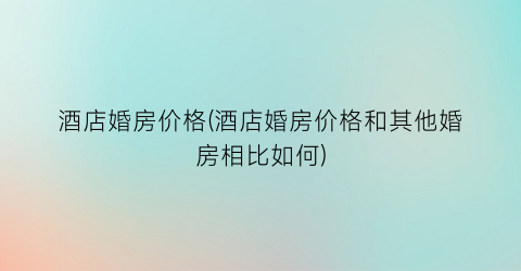 “酒店婚房价格(酒店婚房价格和其他婚房相比如何)