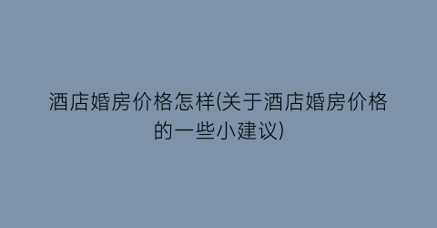 酒店婚房价格怎样(关于酒店婚房价格的一些小建议)