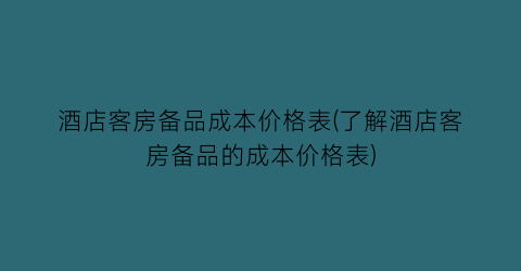 酒店客房备品成本价格表(了解酒店客房备品的成本价格表)