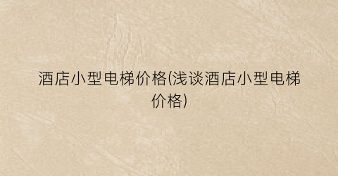 酒店小型电梯价格(浅谈酒店小型电梯价格)
