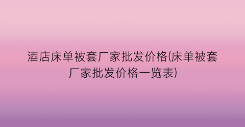 酒店床单被套厂家批发价格(床单被套厂家批发价格一览表)