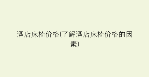 酒店床椅价格(了解酒店床椅价格的因素)