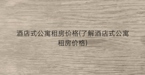 酒店式公寓租房价格(了解酒店式公寓租房价格)