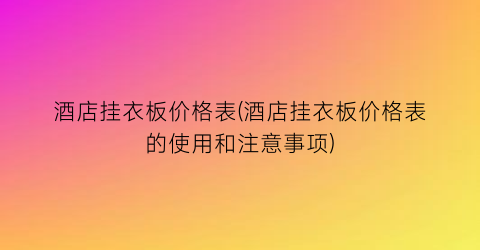 酒店挂衣板价格表(酒店挂衣板价格表的使用和注意事项)