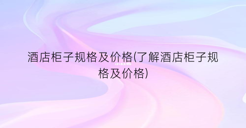 酒店柜子规格及价格(了解酒店柜子规格及价格)