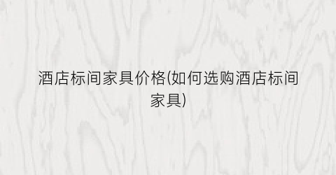 酒店标间家具价格(如何选购酒店标间家具)