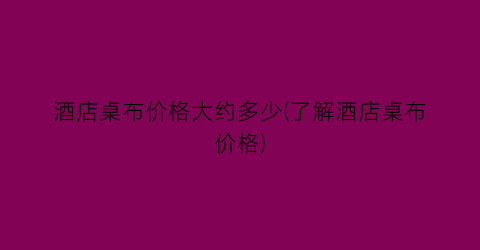 酒店桌布价格大约多少(了解酒店桌布价格)