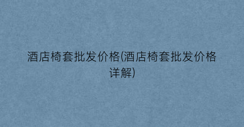 酒店椅套批发价格(酒店椅套批发价格详解)