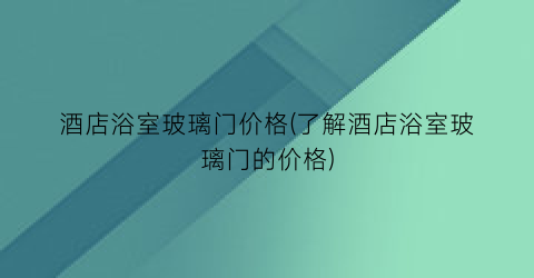 酒店浴室玻璃门价格(了解酒店浴室玻璃门的价格)