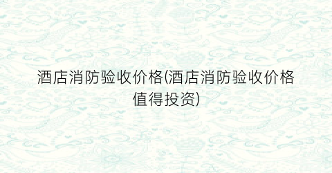 酒店消防验收价格(酒店消防验收价格值得投资)