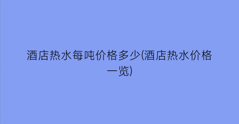 “酒店热水每吨价格多少(酒店热水价格一览)