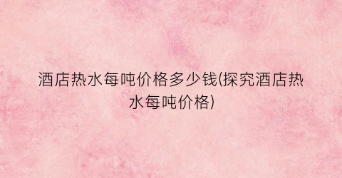 酒店热水每吨价格多少钱(探究酒店热水每吨价格)