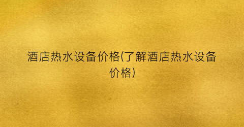 酒店热水设备价格(了解酒店热水设备价格)