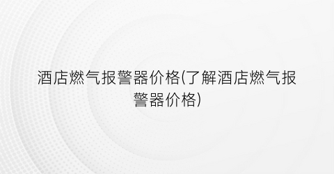 酒店燃气报警器价格(了解酒店燃气报警器价格)