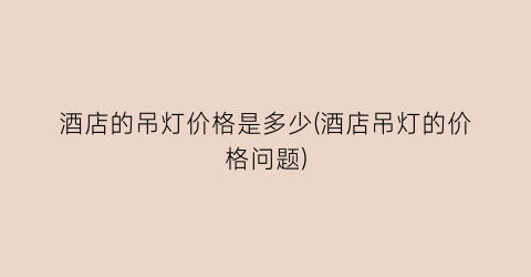 酒店的吊灯价格是多少(酒店吊灯的价格问题)