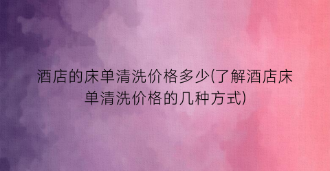酒店的床单清洗价格多少(了解酒店床单清洗价格的几种方式)