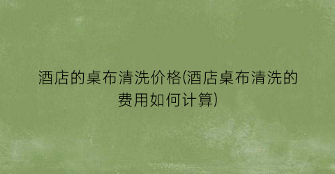 酒店的桌布清洗价格(酒店桌布清洗的费用如何计算)