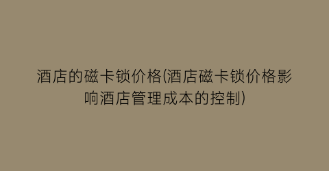 酒店的磁卡锁价格(酒店磁卡锁价格影响酒店管理成本的控制)