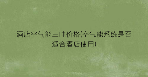 “酒店空气能三吨价格(空气能系统是否适合酒店使用)