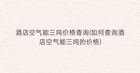 酒店空气能三吨价格查询(如何查询酒店空气能三吨的价格)
