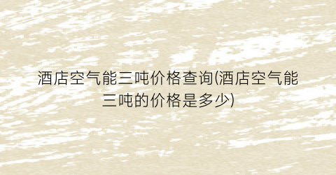 酒店空气能三吨价格查询(酒店空气能三吨的价格是多少)