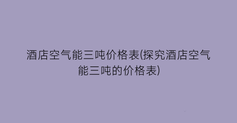 “酒店空气能三吨价格表(探究酒店空气能三吨的价格表)