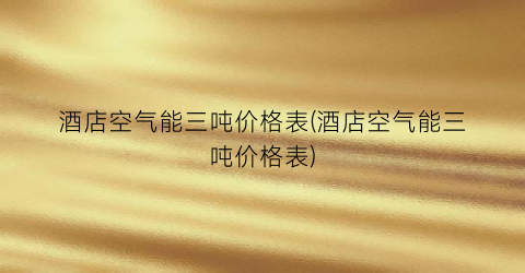 酒店空气能三吨价格表(酒店空气能三吨价格表)