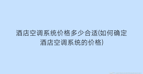 酒店空调系统价格多少合适(如何确定酒店空调系统的价格)