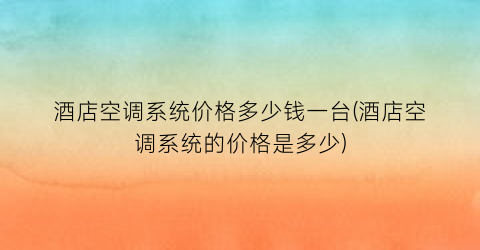 酒店空调系统价格多少钱一台(酒店空调系统的价格是多少)