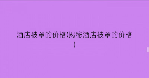 酒店被罩的价格(揭秘酒店被罩的价格)