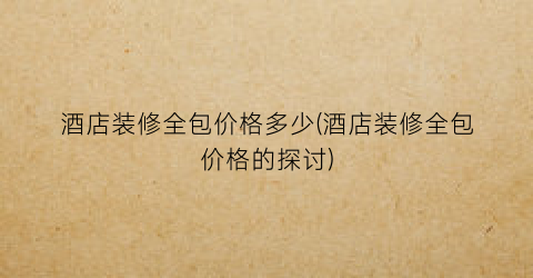 酒店装修全包价格多少(酒店装修全包价格的探讨)