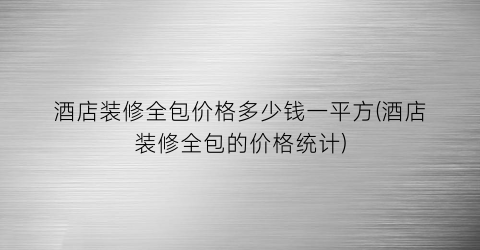 酒店装修全包价格多少钱一平方(酒店装修全包的价格统计)