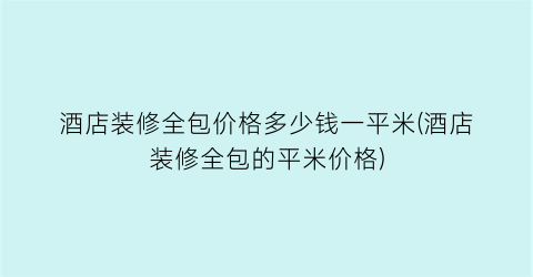 酒店装修全包价格多少钱一平米(酒店装修全包的平米价格)