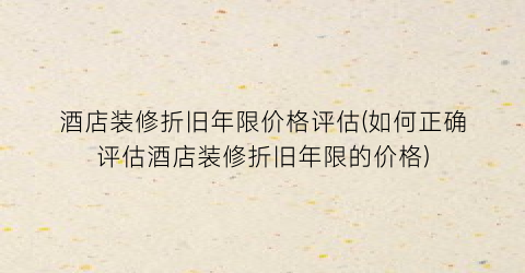 酒店装修折旧年限价格评估(如何正确评估酒店装修折旧年限的价格)