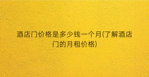 酒店门价格是多少钱一个月(了解酒店门的月租价格)
