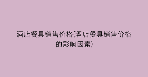 酒店餐具销售价格(酒店餐具销售价格的影响因素)