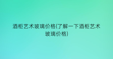 酒柜艺术玻璃价格(了解一下酒柜艺术玻璃价格)