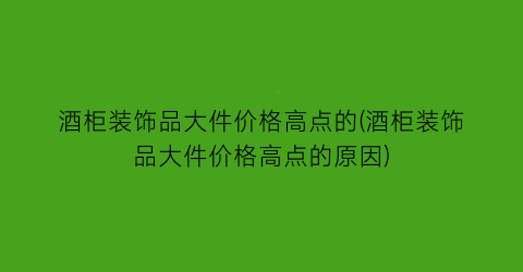 酒柜装饰品大件价格高点的(酒柜装饰品大件价格高点的原因)