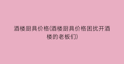 酒楼厨具价格(酒楼厨具价格困扰开酒楼的老板们)