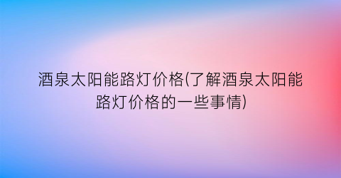 酒泉太阳能路灯价格(了解酒泉太阳能路灯价格的一些事情)