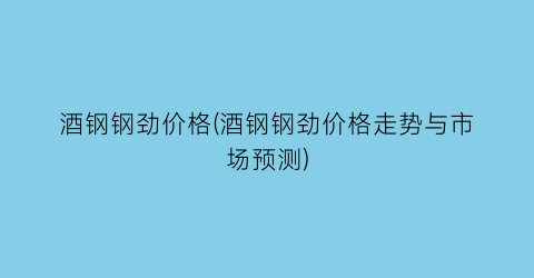 “酒钢钢劲价格(酒钢钢劲价格走势与市场预测)