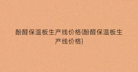 酚醛保温板生产线价格(酚醛保温板生产线价格)